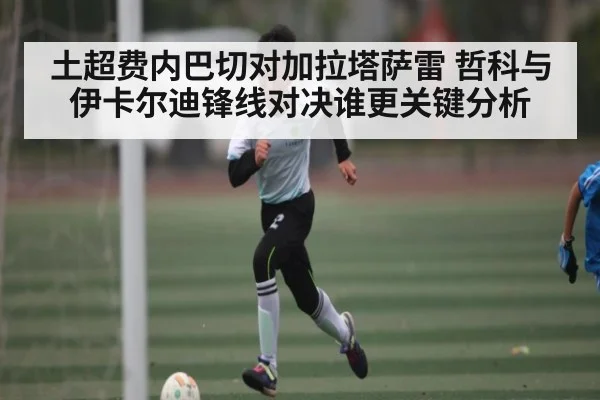 土超费内巴切对加拉塔萨雷 哲科与伊卡尔迪锋线对决谁更关键分析