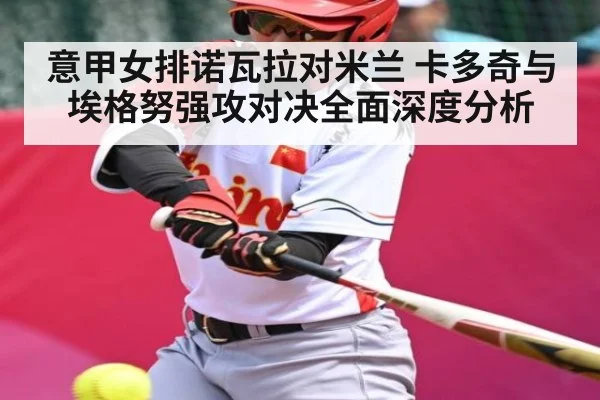 意甲女排诺瓦拉对米兰 卡多奇与埃格努强攻对决全面深度分析