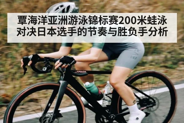 覃海洋亚洲游泳锦标赛200米蛙泳对决日本选手的节奏与胜负手分析